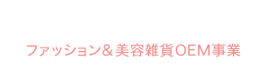 OEM Fashion＆Beauty Goods ファッション＆美容雑貨OEM事業